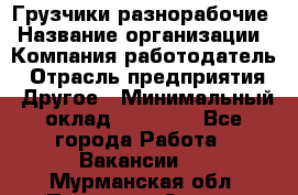 Грузчики-разнорабочие › Название организации ­ Компания-работодатель › Отрасль предприятия ­ Другое › Минимальный оклад ­ 15 000 - Все города Работа » Вакансии   . Мурманская обл.,Полярные Зори г.